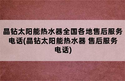 晶钻太阳能热水器全国各地售后服务电话(晶钻太阳能热水器 售后服务电话)